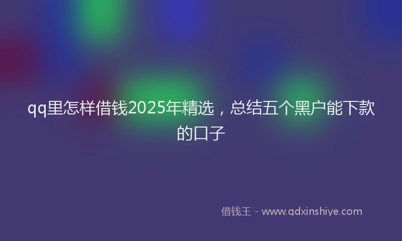 qq里怎样借钱2025年精选，总结五个黑户能下款的口子
