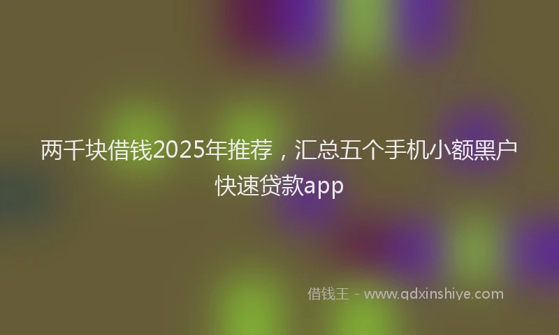 两千块借钱2025年推荐，汇总五个手机小额黑户快速贷款app