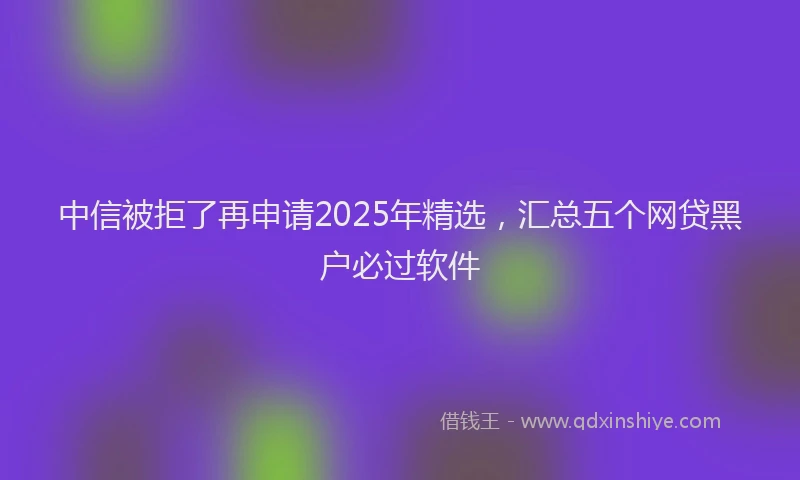 中信被拒了再申请2025年精选，汇总五个网贷黑户必过软件