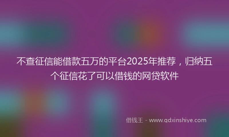 不查征信能借款五万的平台2025年推荐，归纳五个征信花了可以借钱的网贷软件