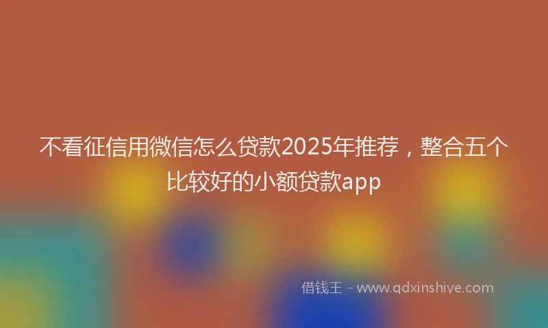 不看征信用微信怎么贷款2025年推荐，整合五个比较好的小额贷款app