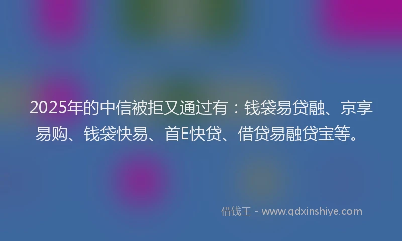 2025年的中信被拒又通过有:钱袋易贷融、京享易购、钱袋快易、首E快贷、借贷易融贷宝等。
