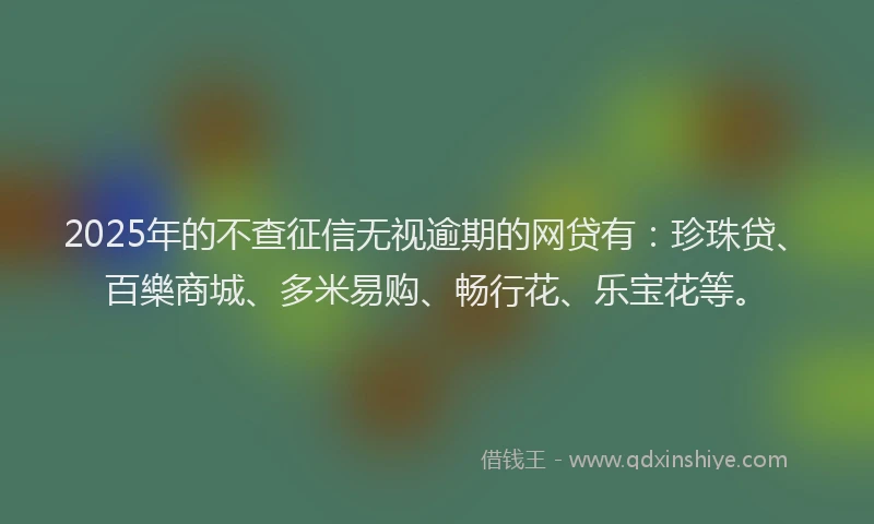 2025年的不查征信无视逾期的网贷有：珍珠贷、百樂商城、多米易购、畅行花、乐宝花等。