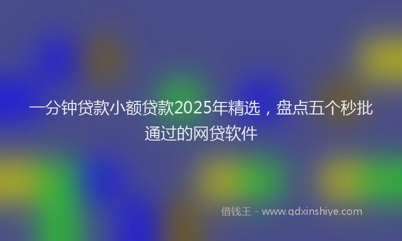 一分钟贷款小额贷款2025年精选，盘点五个秒批通过的网贷软件