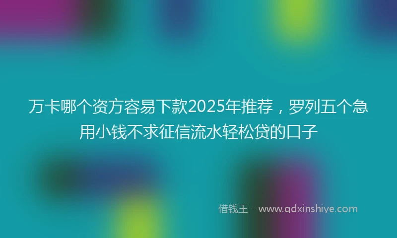 万卡哪个资方容易下款2025年推荐，罗列五个急用小钱不求征信流水轻松贷的口子