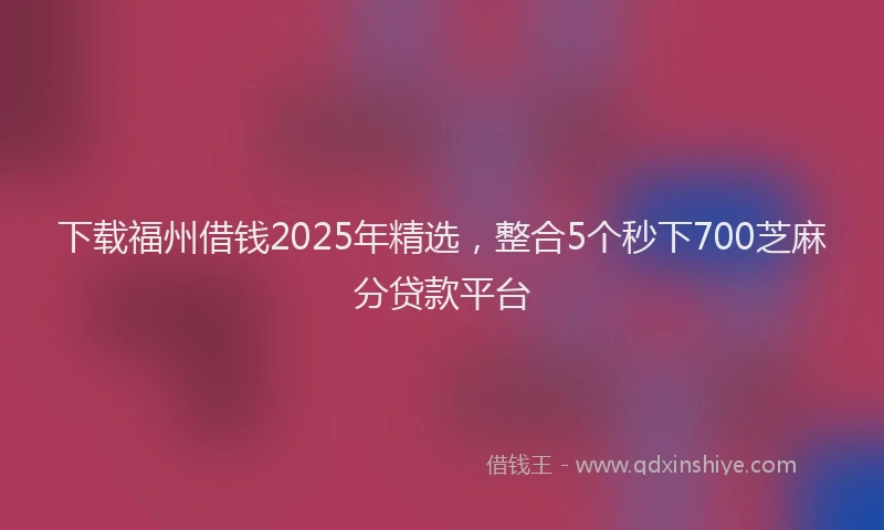 下载福州借钱2025年精选，整合5个秒下700芝麻分贷款平台