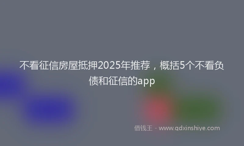不看征信房屋抵押2025年推荐，概括5个不看负债和征信的app
