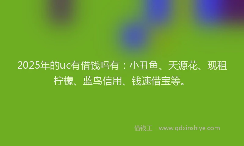 2025年的uc有借钱吗有：小丑鱼、天源花、现租柠檬、蓝鸟信用、钱速借宝等。