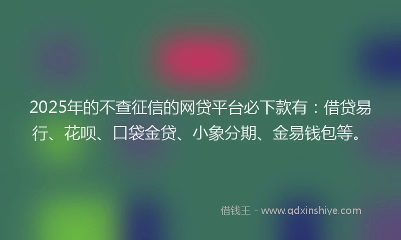 2025年的不查征信的网贷平台必下款有：借贷易行、花呗、口袋金贷、小象分期、金易钱包等。