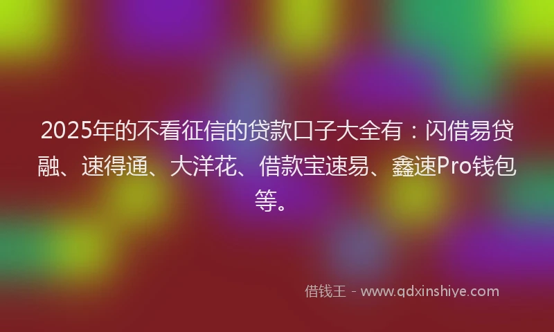 2025年的不看征信的贷款口子大全有:闪借易贷融、速得通、大洋花、借款宝速易、鑫速Pro钱包等。