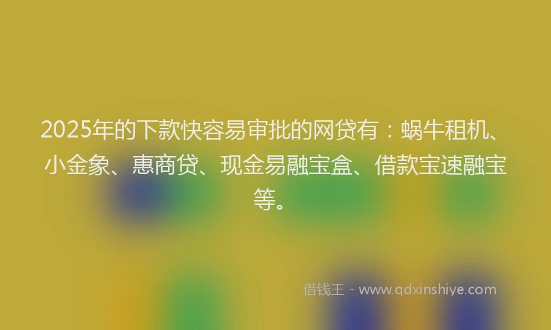 2025年的下款快容易审批的网贷有：蜗牛租机、小金象、惠商贷、现金易融宝盒、借款宝速融宝等。