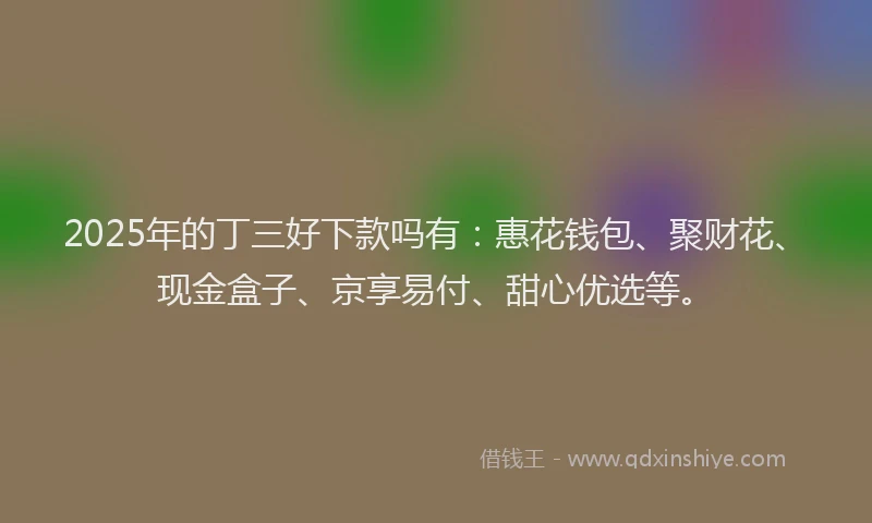 2025年的丁三好下款吗有：惠花钱包、聚财花、现金盒子、京享易付、甜心优选等。