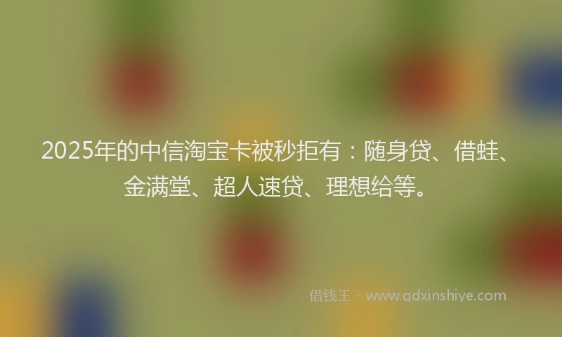 2025年的中信淘宝卡被秒拒有：随身贷、借蛙、金满堂、超人速贷、理想给等。