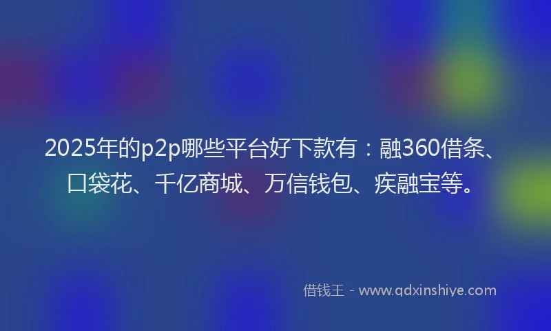 2025年的p2p哪些平台好下款有：融360借条、口袋花、千亿商城、万信钱包、疾融宝等。