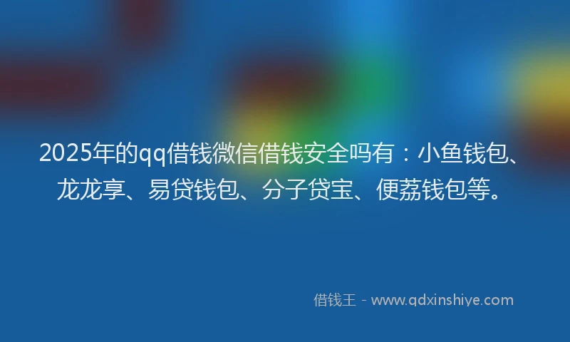 2025年的qq借钱微信借钱安全吗有：小鱼钱包、龙龙享、易贷钱包、分子贷宝、便荔钱包等。