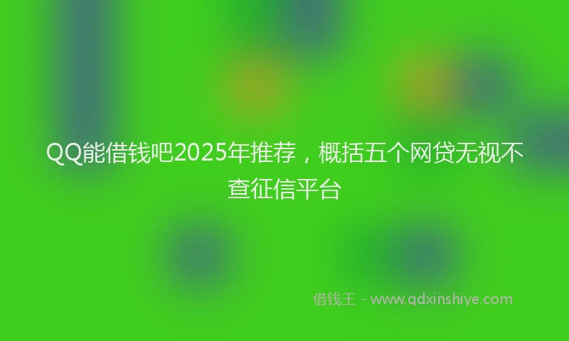 QQ能借钱吧2025年推荐，概括五个网贷无视不查征信平台