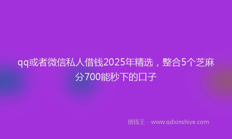 qq或者微信私人借钱2025年精选，整合5个芝麻分700能秒下的口子