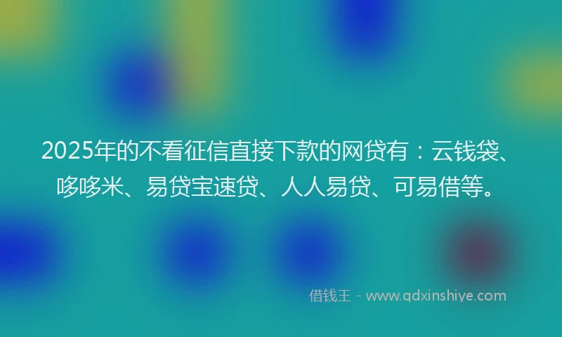 2025年的不看征信直接下款的网贷有:云钱袋、哆哆米、易贷宝速贷、人人易贷、可易借等。