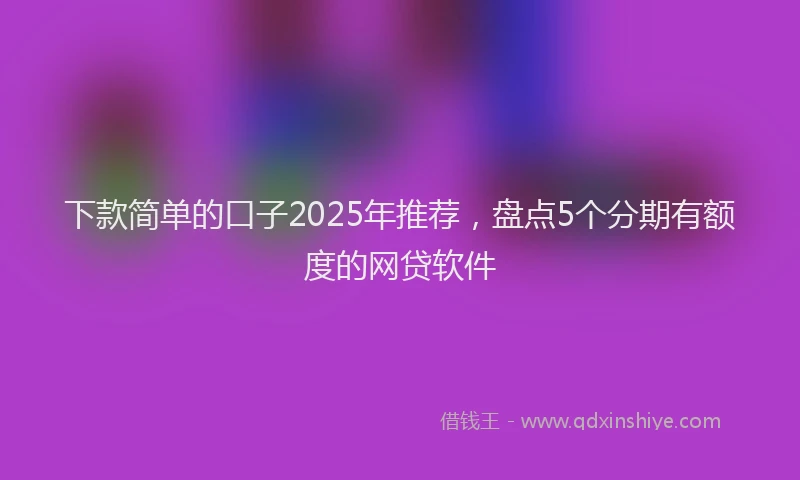 下款简单的口子2025年推荐，盘点5个分期有额度的网贷软件