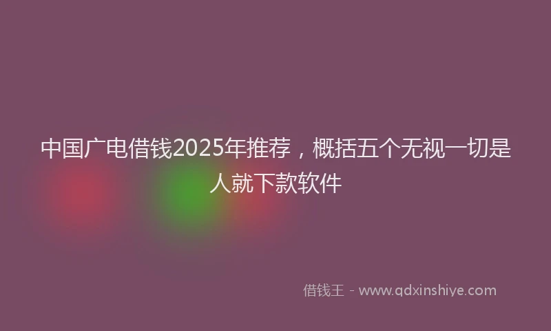 中国广电借钱2025年推荐，概括五个无视一切是人就下款软件