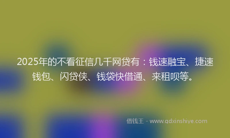2025年的不看征信几千网贷有：钱速融宝、捷速钱包、闪贷侠、钱袋快借通、来租呗等。