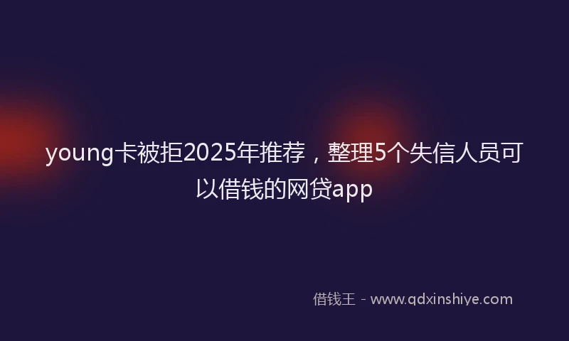 young卡被拒2025年推荐，整理5个失信人员可以借钱的网贷app