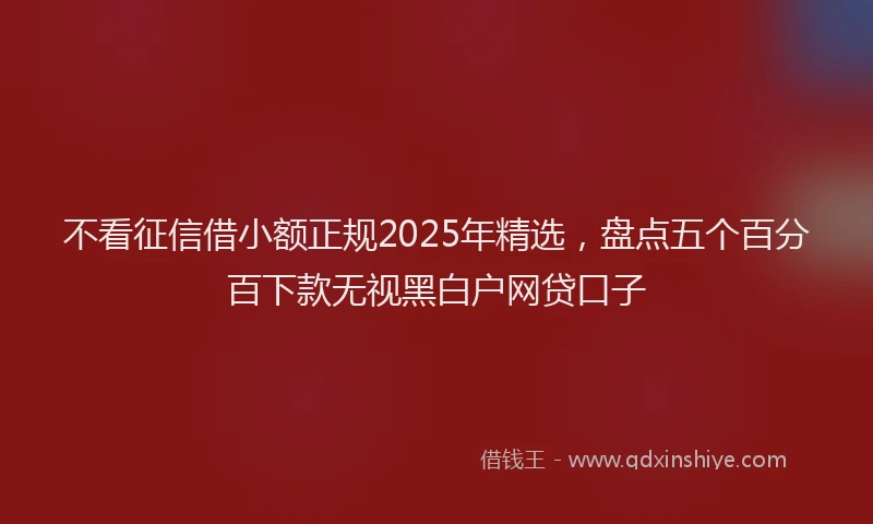 不看征信借小额正规2025年精选，盘点五个百分百下款无视黑白户网贷口子