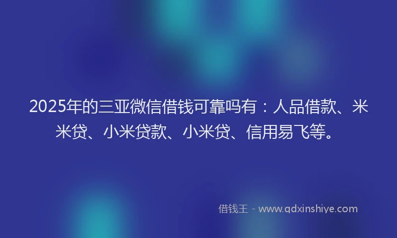 2025年的三亚微信借钱可靠吗有：人品借款、米米贷、小米贷款、小米贷、信用易飞等。