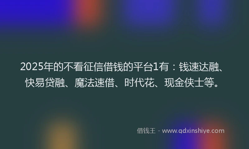 2025年的不看征信借钱的平台1有：钱速达融、快易贷融、魔法速借、时代花、现金侠士等。
