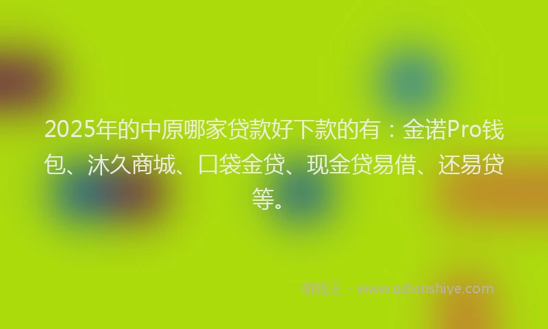 2025年的中原哪家贷款好下款的有：金诺Pro钱包、沐久商城、口袋金贷、现金贷易借、还易贷等。