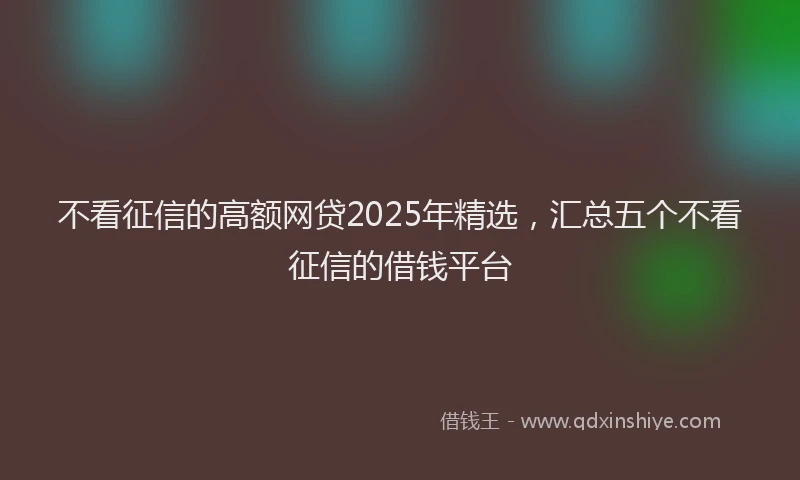 不看征信的高额网贷2025年精选，汇总五个不看征信的借钱平台