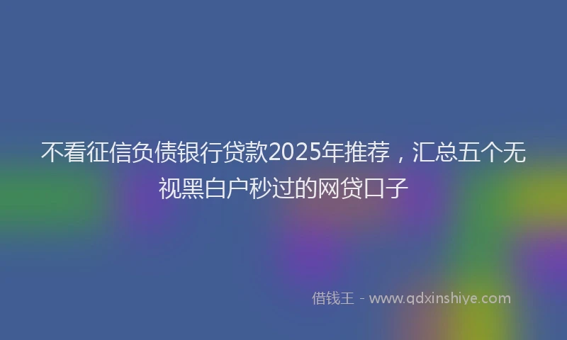 不看征信负债银行贷款2025年推荐，汇总五个无视黑白户秒过的网贷口子