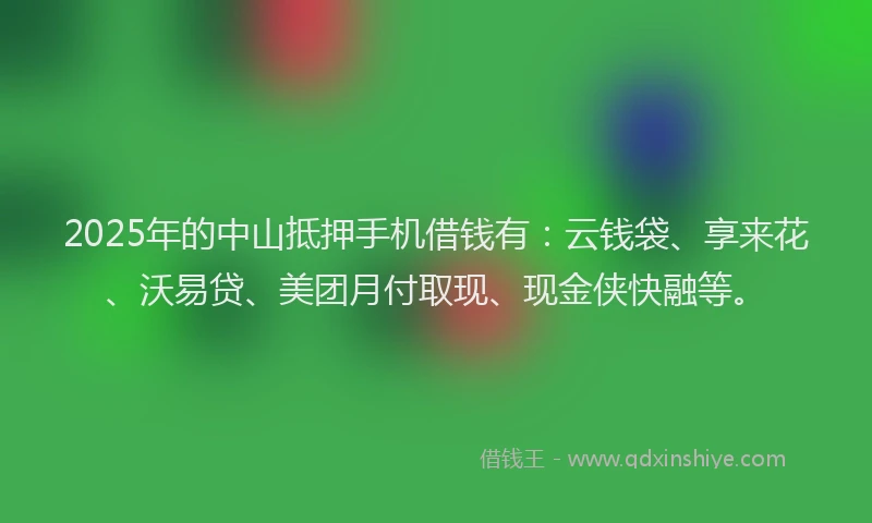 2025年的中山抵押手机借钱有：云钱袋、享来花、沃易贷、美团月付取现、现金侠快融等。