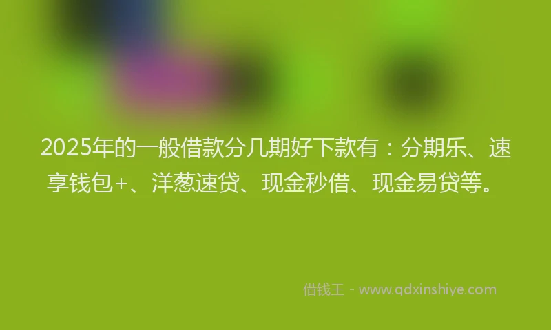 2025年的一般借款分几期好下款有：分期乐、速享钱包+、洋葱速贷、现金秒借、现金易贷等。
