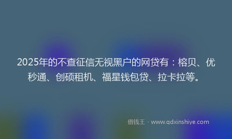 2025年的不查征信无视黑户的网贷有：榕贝、优秒通、创硕租机、福星钱包贷、拉卡拉等。