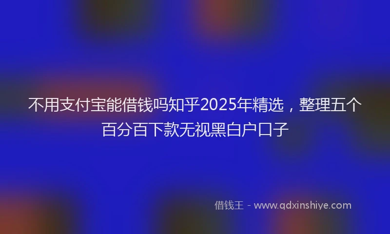 不用支付宝能借钱吗知乎2025年精选，整理五个百分百下款无视黑白户口子
