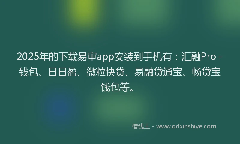 2025年的下载易审app安装到手机有:汇融Pro+钱包、日日盈、微粒快贷、易融贷通宝、畅贷宝钱包等。