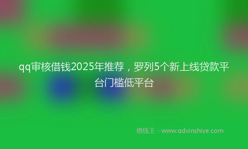 qq审核借钱2025年推荐，罗列5个新上线贷款平台门槛低平台
