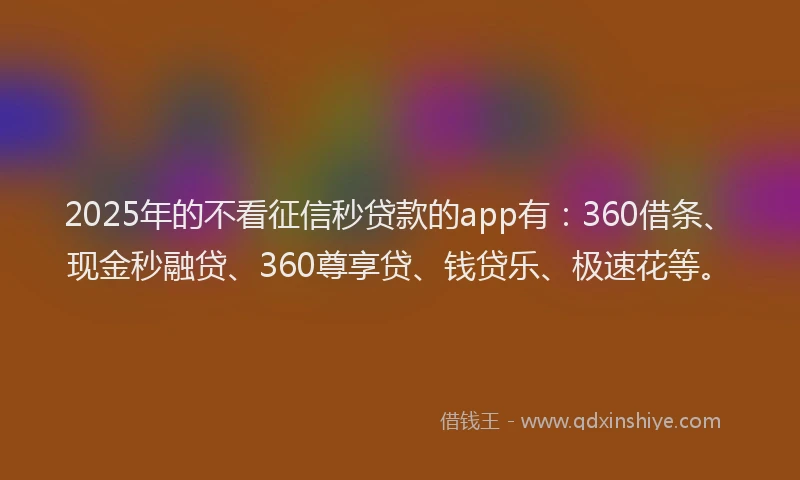 2025年的不看征信秒贷款的app有：360借条、现金秒融贷、360尊享贷、钱贷乐、极速花等。