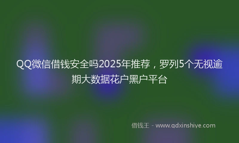 QQ微信借钱安全吗2025年推荐，罗列5个无视逾期大数据花户黑户平台