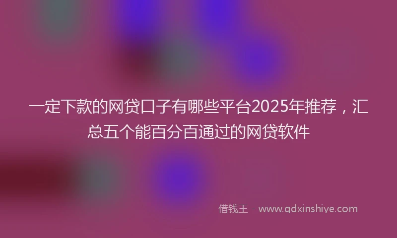一定下款的网贷口子有哪些平台2025年推荐，汇总五个能百分百通过的网贷软件