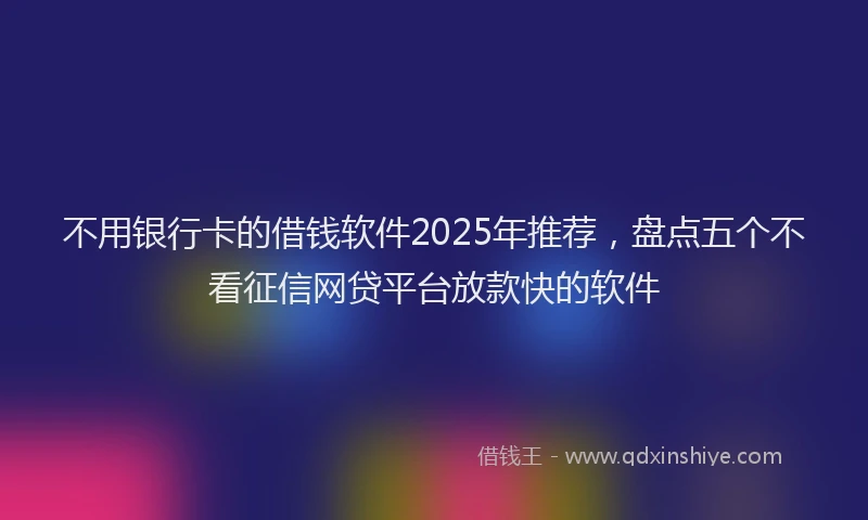 不用银行卡的借钱软件2025年推荐，盘点五个不看征信网贷平台放款快的软件