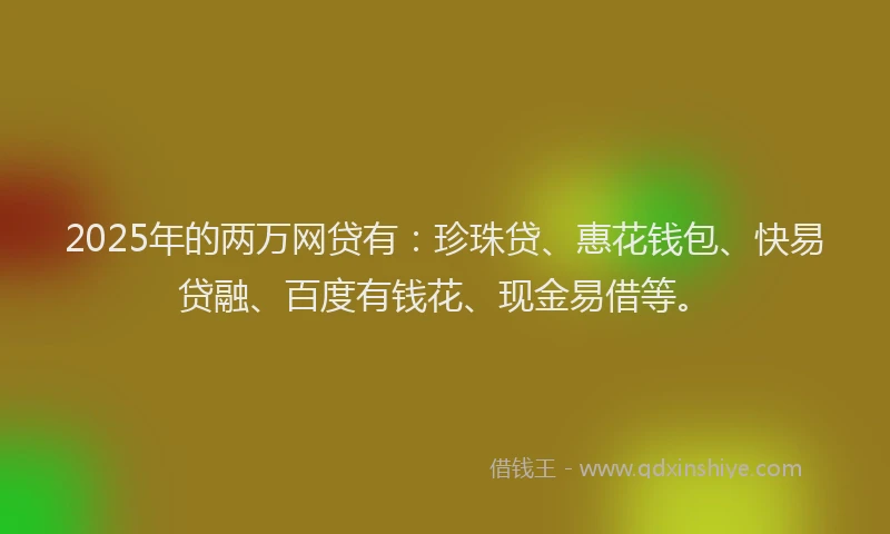 2025年的两万网贷有：珍珠贷、惠花钱包、快易贷融、百度有钱花、现金易借等。