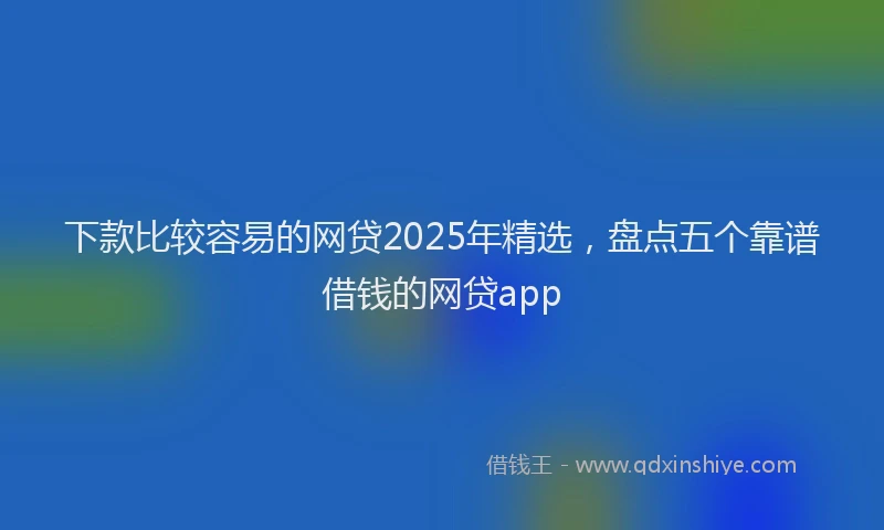 下款比较容易的网贷2025年精选，盘点五个靠谱借钱的网贷app