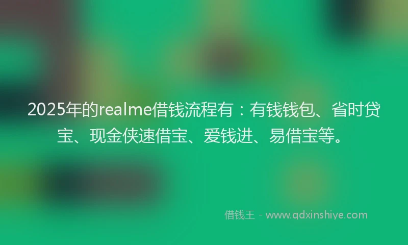 2025年的realme借钱流程有：有钱钱包、省时贷宝、现金侠速借宝、爱钱进、易借宝等。