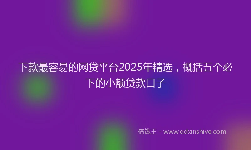 下款最容易的网贷平台2025年精选，概括五个必下的小额贷款口子