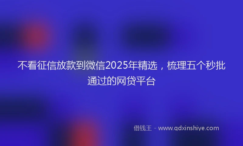 不看征信放款到微信2025年精选，梳理五个秒批通过的网贷平台