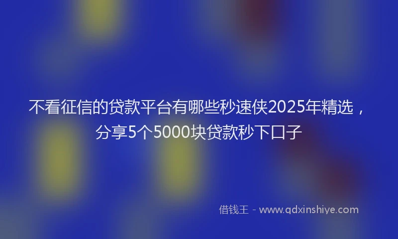 不看征信的贷款平台有哪些秒速侠2025年精选，分享5个5000块贷款秒下口子