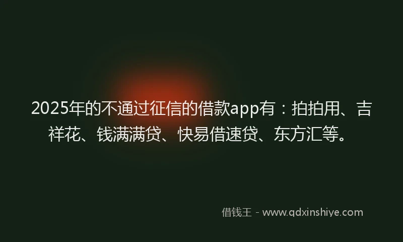 2025年的不通过征信的借款app有：拍拍用、吉祥花、钱满满贷、快易借速贷、东方汇等。