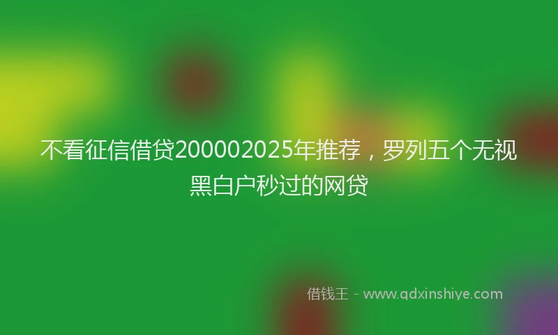 不看征信借贷200002025年推荐，罗列五个无视黑白户秒过的网贷